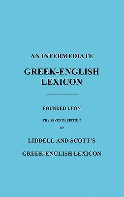 Średnio zaawansowany leksykon grecko-angielski: Oparty na siódmym wydaniu grecko-angielskiego leksykonu Liddella i Scotta - An Intermediate Greek-English Lexicon: Founded Upon the Seventh Edition of Liddell and Scott's Greek-English Lexicon