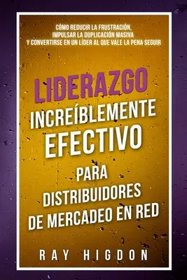 Liderazgo Increblemente Efectivo Para Distribuidores de Mercadeo En Red: Cmo Reducr La Frustracin, Impulsar La Duplicacin Masiva Y Convertirse En - Liderazgo Increblemente Efectivo Para Distribuidores de Mercadeo En Red: Cmo Reducir La Frustracin, Impulsar La Duplicacin Masiva Y Convertirse En