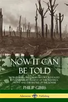 Now It Can Be Told: Prawdziwa historia pierwszej wojny światowej, ujawniona przez dziennikarza obecnego na froncie zachodnim i w bitwie nad Sommą - Now It Can Be Told: World War One's True History, Revealed by a Journalist Present at the Western Front and the Battle of the Somme