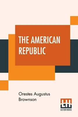 Amerykańska Republika: Jej konstytucja, tendencje i przeznaczenie. - The American Republic: Its Constitution, Tendencies, And Destiny.