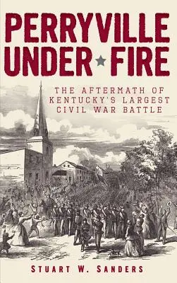 Perryville pod ostrzałem: Pokłosie największej bitwy wojny secesyjnej w Kentucky - Perryville Under Fire: The Aftermath of Kentucky's Largest Civil War Battle