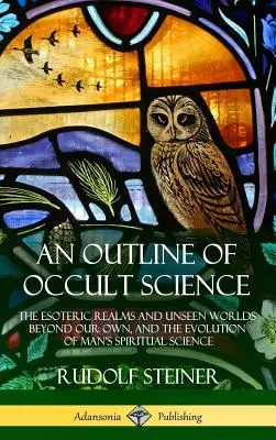 Zarys nauk okultystycznych: Ezoteryczne królestwa i niewidzialne światy poza naszymi własnymi oraz ewolucja duchowej nauki człowieka - An Outline of Occult Science: The Esoteric Realms and Unseen Worlds Beyond Our Own, and the Evolution of Man's Spiritual Science