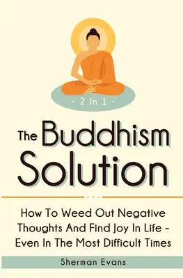 Buddyjskie rozwiązanie 2 w 1: Jak pozbyć się negatywnych myśli i odnaleźć radość w życiu - nawet w najtrudniejszych czasach - The Buddhism Solution 2 In 1: How To Weed Out Negative Thoughts And Find Joy In Life - Even In The Most Difficult Of Times