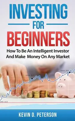 Inwestowanie dla początkujących: Jak być inteligentnym inwestorem i zarabiać na każdym rynku - Investing for Beginners: How To Be An Intelligent Investor And Make Money On Any Market