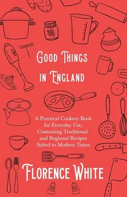 Good Things in England - Praktyczna książka kucharska do codziennego użytku, zawierająca tradycyjne i regionalne przepisy dostosowane do współczesnych gustów - Good Things in England - A Practical Cookery Book for Everyday Use, Containing Traditional and Regional Recipes Suited to Modern Tastes