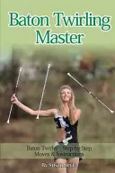 Baton Twirling Master: Baton Twirler - ruchy i instrukcje krok po kroku - Baton Twirling Master: Baton Twirler - Step by Step Moves & Instructions