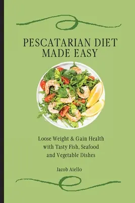 Łatwa dieta peskatariańska: schudnij i zyskaj zdrowie dzięki smacznym rybom, owocom morza i warzywom - Pescatarian Diet Made Easy: Loose Weight & Gain Health with Tasty Fish, Seafood and Vegetable Dishes