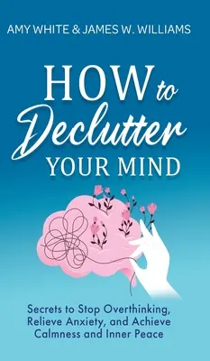 How to Declutter Your Mind: Secrets to Stop Overthinking, Relieve Anxiety, and Achieve Calmness and Inner Peace (Jak uporządkować swój umysł: sekrety, aby przestać myśleć, złagodzić niepokój i osiągnąć spokój wewnętrzny) - How to Declutter Your Mind: Secrets to Stop Overthinking, Relieve Anxiety, and Achieve Calmness and Inner Peace