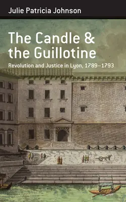 Świeca i gilotyna: Rewolucja i sprawiedliwość w Lyonie, 1789-93 - The Candle and the Guillotine: Revolution and Justice in Lyon, 1789-93