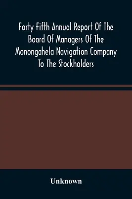 Czterdziesty piąty roczny raport zarządu Monongahela Navigation Company dla akcjonariuszy: Wraz z dokumentami towarzyszącymi - Forty Fifth Annual Report Of The Board Of Managers Of The Monongahela Navigation Company To The Stockholders: With Accompanying Documents