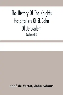 Historia Rycerzy Szpitalników Świętego Jana Jerozolimskiego: Styled Afterwards, the Knights of Rhodes, and at present, the Knights of Malta (Volu - The History Of The Knights Hospitallers Of St. John Of Jerusalem: Styled Afterwards, The Knights Of Rhodes, And At Present, The Knights Of Malta (Volu