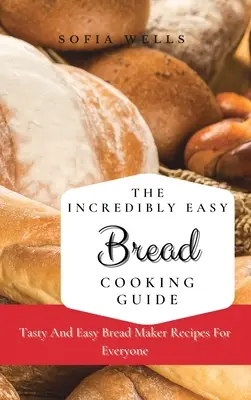 Niewiarygodnie łatwy przewodnik po gotowaniu chleba: Smaczne i łatwe przepisy na chleb dla każdego - The Incredibly Easy Bread Cooking Guide: Tasty And Easy Bread Maker Recipes For Everyone