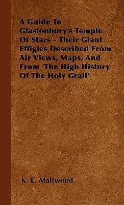 A Guide To Glastonbury's Temple Of Stars - Their Giant Effigies Described From Air Views, Maps, And From 'The High History Of The Holy Grail' (Przewodnik po Świątyni Gwiazd w Glastonbury - ich gigantyczne posągi opisane z widoków lotniczych, map i 