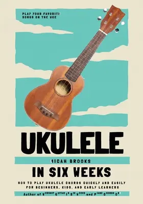 Ukulele w sześć tygodni: Jak Szybko i Łatwo Grać Akordy Na Ukulele Dla Początkujących, Dzieci I Początkujących Uczniów - Ukulele In Six Weeks: How to Play Ukulele Chords Quickly and Easily for Beginners, Kids, and Early Learners