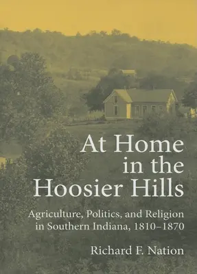 W domu na wzgórzach Hoosier: Rolnictwo, polityka i religia w południowej Indianie, 1810-1870 - At Home in the Hoosier Hills: Agriculture, Politics, and Religion in Southern Indiana, 1810-1870