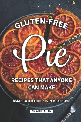 Bezglutenowe przepisy na ciasta, które każdy może zrobić: piecz bezglutenowe ciasta w domu - Gluten-Free Pie Recipes That Anyone Can Make: Bake Gluten-Free Pies in Your Home