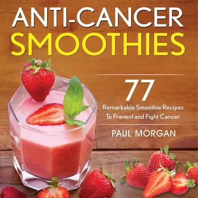 Smoothies przeciwnowotworowe: 77 niezwykłych przepisów na koktajle zapobiegające i zwalczające raka - Anti-Cancer Smoothies: 77 Remarkable Smoothie Recipes to Prevent and Fight Cancer