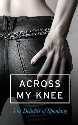Across My Knee: The Delights of Spanking (Przez moje kolano: Rozkosze klapsów) - Across My Knee: The Delights of Spanking