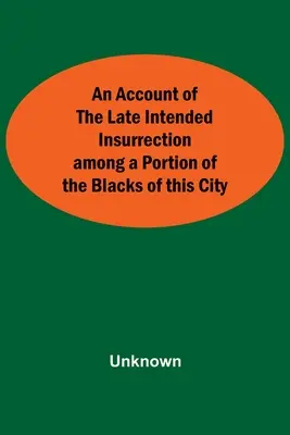 Relacja z niedawnego zamierzonego powstania wśród części czarnych w tym mieście - An Account Of The Late Intended Insurrection Among A Portion Of The Blacks Of This City