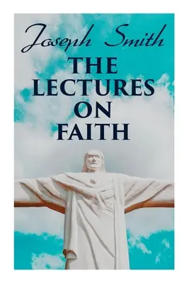 Wykłady o wierze: Nauki o doktrynie i teologii mormonów - The Lectures on Faith: Teachings on the Doctrine and Theology of Mormons