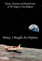 Kochanie, kupiłem samolot: Opowieści, historie i wspomnienia z 597 lotów na Środkowym Zachodzie - Honey, I Bought an Airplane: Stories, Histories and Recollections of 597 Flights in the Midwest