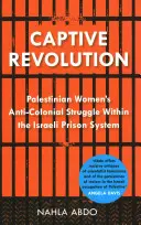 Zniewolona rewolucja: Antykolonialna walka palestyńskich kobiet w izraelskim systemie więziennictwa - Captive Revolution: Palestinian Women's Anti-Colonial Struggle Within the Israeli Prison System