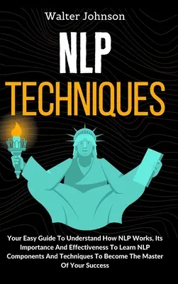 Techniki NLP: Twój łatwy przewodnik, aby zrozumieć, jak działa NLP, jego znaczenie i skuteczność, aby nauczyć się komponentów i technik NLP T - NLP Techniques: Your Easy Guide To Understand How NLP Works, Its Importance And Effectiveness To Learn NLP Components And Techniques T