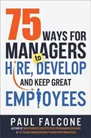 75 sposobów dla menedżerów na zatrudnianie, rozwijanie i zatrzymywanie świetnych pracowników - 75 Ways for Managers to Hire, Develop, and Keep Great Employees