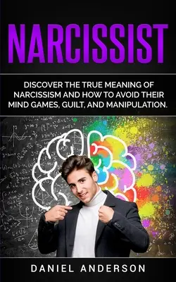 Narcyz: Odkryj prawdziwe znaczenie narcyzmu i jak uniknąć ich gier umysłowych, poczucia winy i manipulacji - Narcissist: Discover the true meaning of narcissism and how to avoid their mind games, guilt, and manipulation