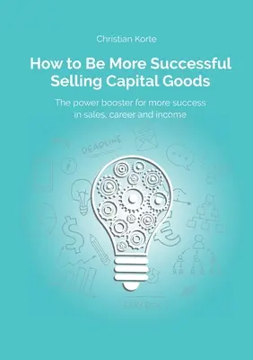 Jak odnieść większy sukces w sprzedaży dóbr inwestycyjnych: Wzmacniacz mocy zwiększający sukces sprzedaży, karierę i dochody - How to Be More Successful Selling Capital Goods: A power booster to Increase your selling success, career and income