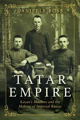 Tatarskie imperium: Kazańscy muzułmanie i kształtowanie imperialnej Rosji - Tatar Empire: Kazan's Muslims and the Making of Imperial Russia