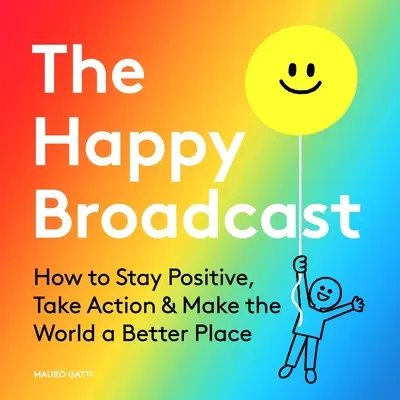 The Happy Broadcast: Jak pozostać pozytywnym, podejmować działania i uczynić świat lepszym miejscem - The Happy Broadcast: How to Stay Positive, Take Action & Make the World a Better Place