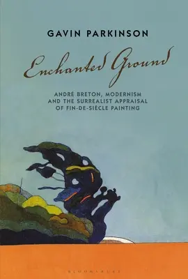 Zaczarowana ziemia: Andr Breton, modernizm i surrealistyczna ocena malarstwa Fin-De-Sicle - Enchanted Ground: Andr Breton, Modernism and the Surrealist Appraisal of Fin-De-Sicle Painting