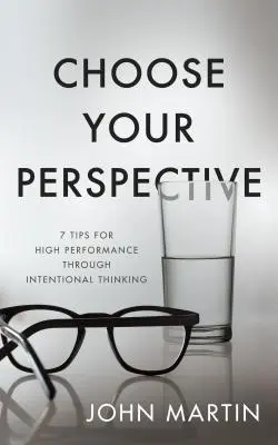 Wybierz swoją perspektywę: 7 wskazówek dotyczących wysokiej wydajności dzięki celowemu myśleniu - Choose Your Perspective: 7 Tips for High Performance Through Intentional Thinking