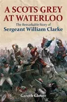 A Scots Grey at Waterloo: Niezwykła historia sierżanta Williama Clarke'a - A Scots Grey at Waterloo: The Remarkable Story of Sergeant William Clarke