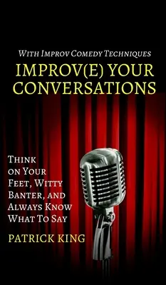 Ulepsz swoje rozmowy: Myśl na nogach, dowcipkuj i zawsze wiedz, co powiedzieć dzięki technikom komedii improwizowanej - Improve Your Conversations: Think on Your Feet, Witty Banter, and Always Know What To Say with Improv Comedy Techniques