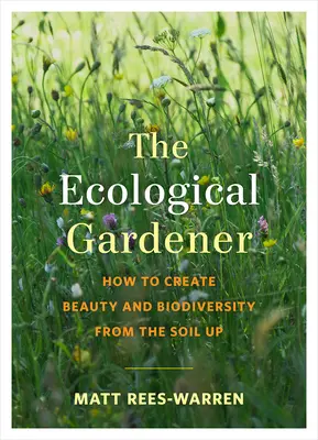 Ekologiczny ogrodnik: Jak stworzyć piękno i bioróżnorodność od gleby w górę - The Ecological Gardener: How to Create Beauty and Biodiversity from the Soil Up