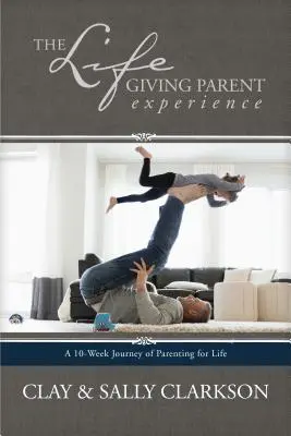 Doświadczenie życiodajnego rodzica: 10-tygodniowa podróż przez rodzicielstwo dla życia - The Lifegiving Parent Experience: A 10-Week Journey of Parenting for Life