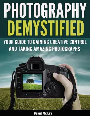 Demistyfikacja fotografii: Twój przewodnik po zdobywaniu kreatywnej kontroli i robieniu niesamowitych zdjęć! - Photography Demystified: Your Guide to Gaining Creative Control and Taking Amazing Photographs!