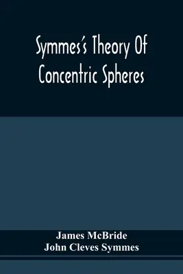 Teoria sfer koncentrycznych Symmesa: Wykazanie, że Ziemia jest pusta, zamieszkana w środku i szeroko otwarta wokół biegunów - Symmes'S Theory Of Concentric Spheres: Demonstrating That The Earth Is Hollow, Habitable Within, And Widely Open About The Poles