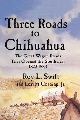 Trzy drogi do Chihuahua: Wielkie drogi wagonowe, które otworzyły południowy zachód, 1823-1883 - Three Roads to Chihuahua: The Great Wagon Roads That Opened the Southwest, 1823-1883