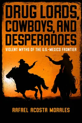 Władcy narkotyków, kowboje i desperaci: Brutalne mity z pogranicza USA i Meksyku - Drug Lords, Cowboys, and Desperadoes: Violent Myths of the U.S.-Mexico Frontier