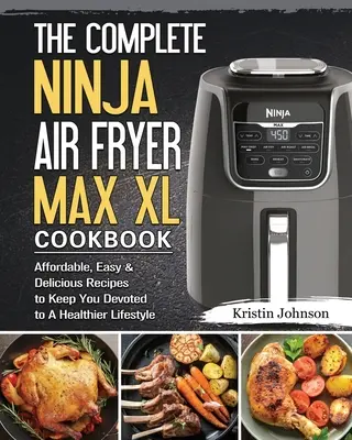 Kompletna książka kucharska Ninja Air Fryer Max XL: Niedrogie, łatwe i pyszne przepisy na zdrowszy styl życia - The Complete Ninja Air Fryer Max XL Cookbook: Affordable, Easy & Delicious Recipes to Keep You Devoted to A Healthier Lifestyle