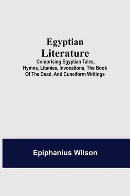 Egyptian Literature; Comprising Egyptian Tales, Hymns, Litanies, Invocations, The Book of the Dead, And Cuneiform Writings - Egyptian Literature; Comprising Egyptian Tales, Hymns, Litanies, Invocations, The Book Of The Dead, And Cuneiform Writings