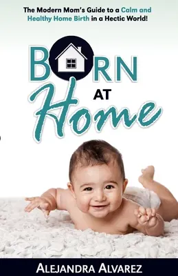 Born at Home: Przewodnik nowoczesnej mamy po spokojnym i zdrowym porodzie domowym w gorączkowym świecie! - Born at Home: The Modern Mom's Guide to a Calm and Healthy Home Birth in a Hectic World!