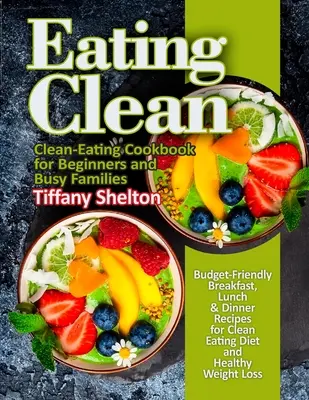 Eating Clean: Przyjazne dla budżetu przepisy na śniadania, obiady i kolacje dla diety czystego odżywiania i zdrowej utraty wagi. Książka kucharska Clean-Eating - Eating Clean: Budget-Friendly Breakfast, Lunch & Dinner Recipes for Clean Eating Diet and Healthy Weight Loss. Clean-Eating Cookbook