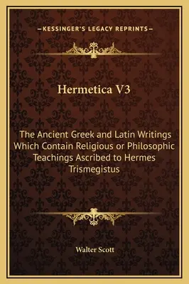 Hermetica V3: Starożytne greckie i łacińskie pisma, które zawierają religijne lub filozoficzne nauki przypisywane Hermesowi Trismegistusowi - Hermetica V3: The Ancient Greek and Latin Writings Which Contain Religious or Philosophic Teachings Ascribed to Hermes Trismegistus