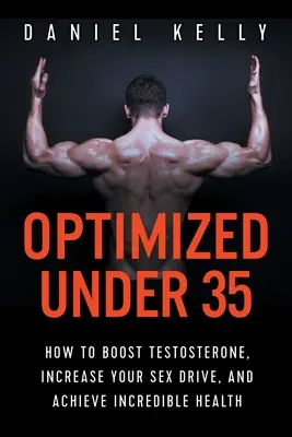 Optimized Under 35: Jak podnieść poziom testosteronu, zwiększyć popęd seksualny i osiągnąć niesamowite zdrowie - Optimized Under 35: How to Boost Testosterone, Increase Your Sex Drive, and Achieve Incredible Health