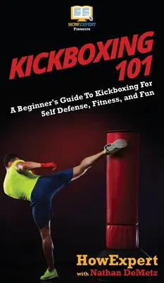 Kickboxing 101: Przewodnik dla początkujących po kickboxingu dla samoobrony, sprawności i zabawy - Kickboxing 101: A Beginner's Guide To Kickboxing For Self Defense, Fitness, and Fun