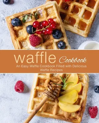 Waffle Cookbook: Łatwa książka kucharska z goframi wypełniona pysznymi przepisami na gofry (wydanie 2) - Waffle Cookbook: An Easy Waffle Cookbook Filled with Delicious Waffle Recipes (2nd Edition)